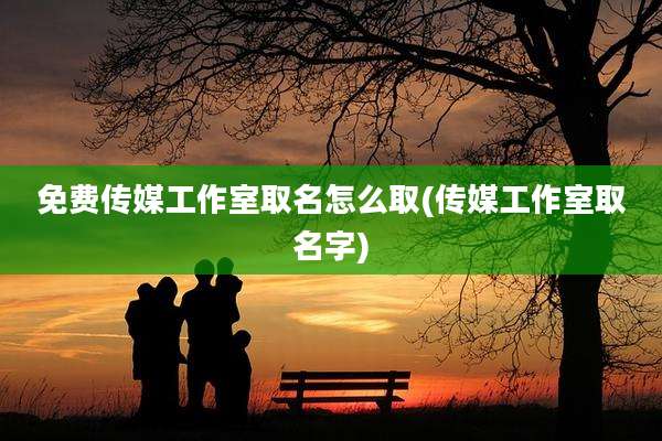 免费传媒工作室取名怎么取(传媒工作室取名字)