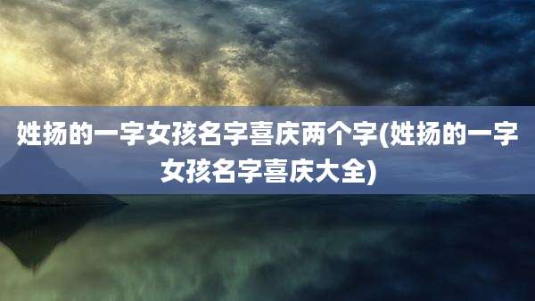 姓扬的一字女孩名字喜庆两个字(姓扬的一字女孩名字喜庆大全)
