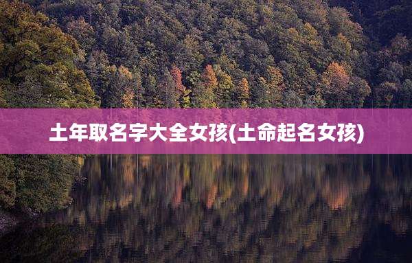 土年取名字大全女孩(土命起名女孩)
