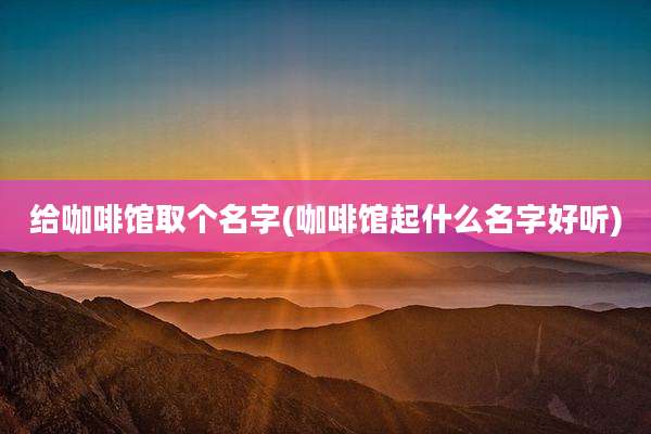 给咖啡馆取个名字(咖啡馆起什么名字好听)