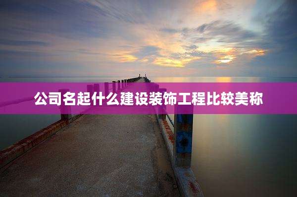 公司名起什么建设装饰工程比较美称