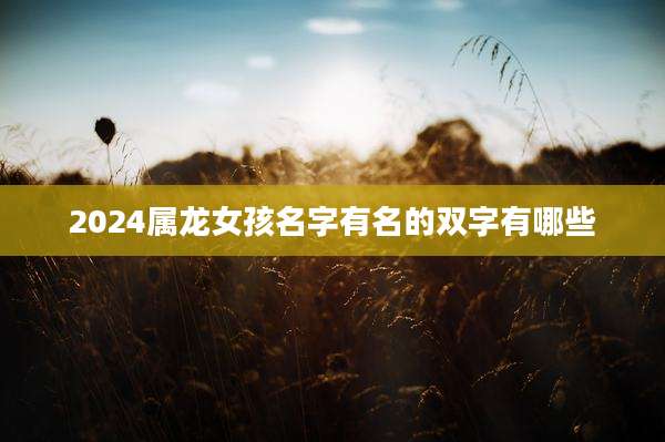 2024属龙女孩名字有名的双字有哪些