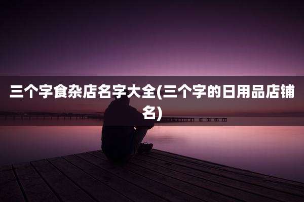 三个字食杂店名字大全(三个字的日用品店铺名)