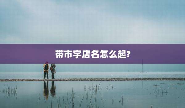 带市字店名怎么起?