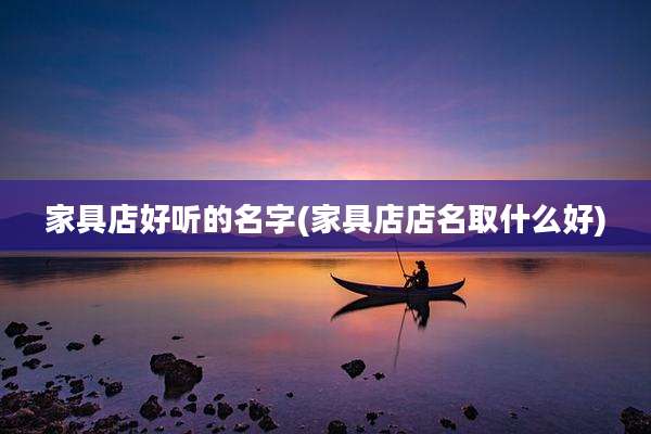 家具店好听的名字(家具店店名取什么好)