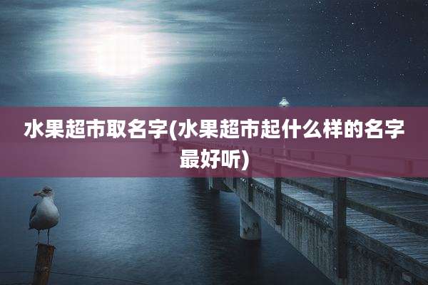 水果超市取名字(水果超市起什么样的名字最好听)