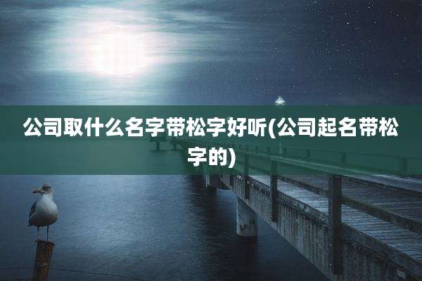 公司取什么名字带松字好听(公司起名带松字的)
