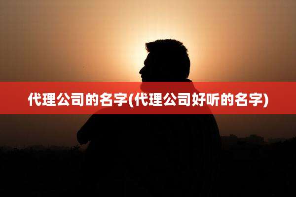 代理公司的名字(代理公司好听的名字)