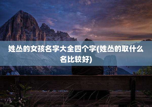 姓丛的女孩名字大全四个字(姓丛的取什么名比较好)