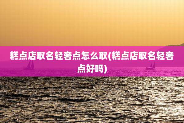 糕点店取名轻奢点怎么取(糕点店取名轻奢点好吗)