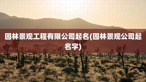 园林景观工程有限公司起名(园林景观公司起名字)
