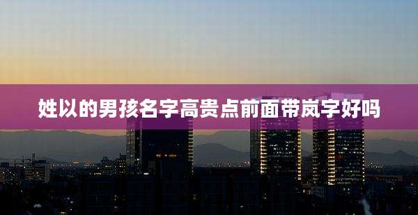 姓以的男孩名字高贵点前面带岚字好吗