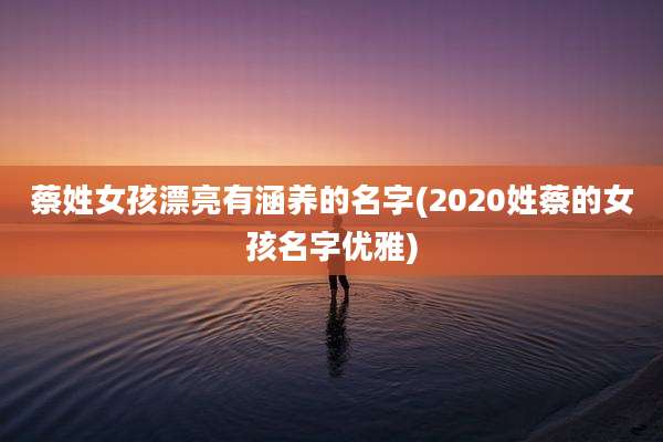 蔡姓女孩漂亮有涵养的名字(2020姓蔡的女孩名字优雅)