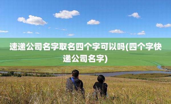速递公司名字取名四个字可以吗(四个字快递公司名字)
