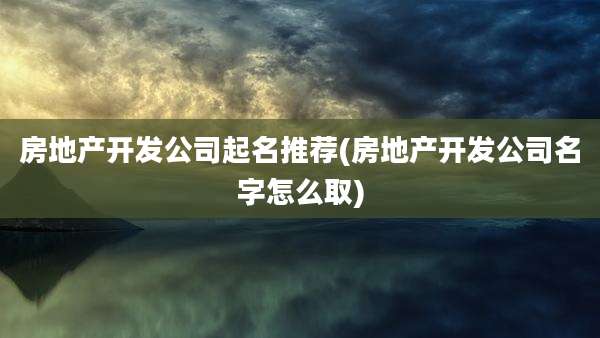 房地产开发公司起名推荐(房地产开发公司名字怎么取)