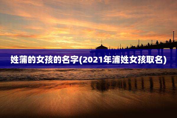 姓蒲的女孩的名字(2021年浦姓女孩取名)