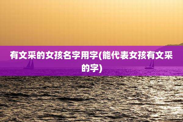 有文采的女孩名字用字(能代表女孩有文采的字)