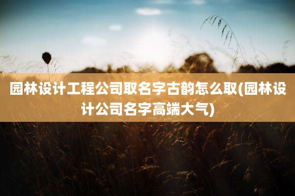 园林设计工程公司取名字古韵怎么取(园林设计公司名字高端大气)