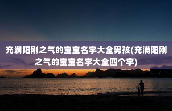 充满阳刚之气的宝宝名字大全男孩(充满阳刚之气的宝宝名字大全四个字)
