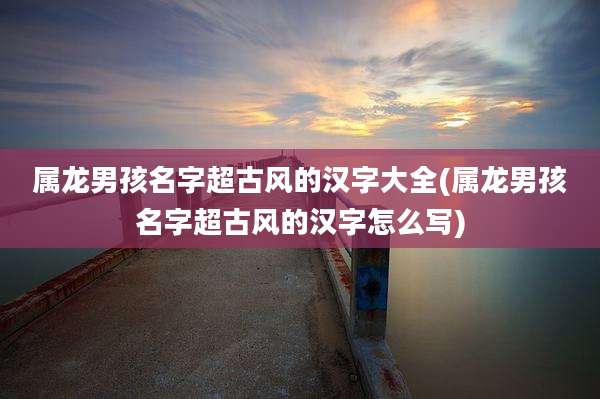 属龙男孩名字超古风的汉字大全(属龙男孩名字超古风的汉字怎么写)