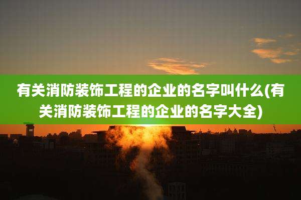 有关消防装饰工程的企业的名字叫什么(有关消防装饰工程的企业的名字大全)