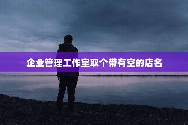 企业管理工作室取个带有空的店名
