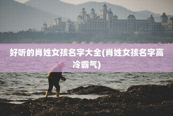 好听的肖姓女孩名字大全(肖姓女孩名字高冷霸气)