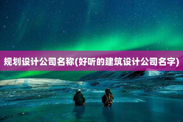 规划设计公司名称(好听的建筑设计公司名字)