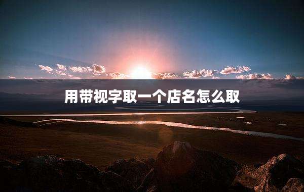用带视字取一个店名怎么取
