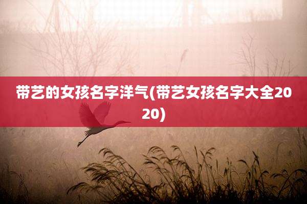 带艺的女孩名字洋气(带艺女孩名字大全2020)