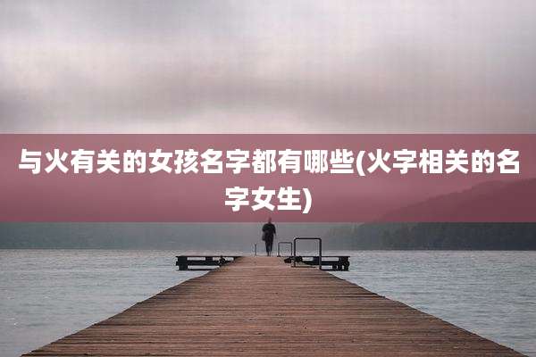 与火有关的女孩名字都有哪些(火字相关的名字女生)