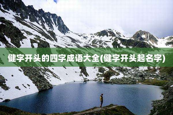 健字开头的四字成语大全(健字开头起名字)