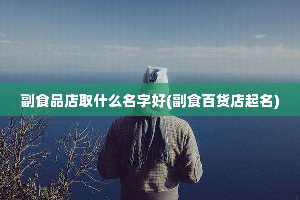 副食品店取什么名字好(副食百货店起名)