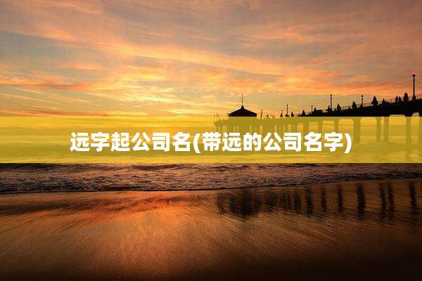 远字起公司名(带远的公司名字)