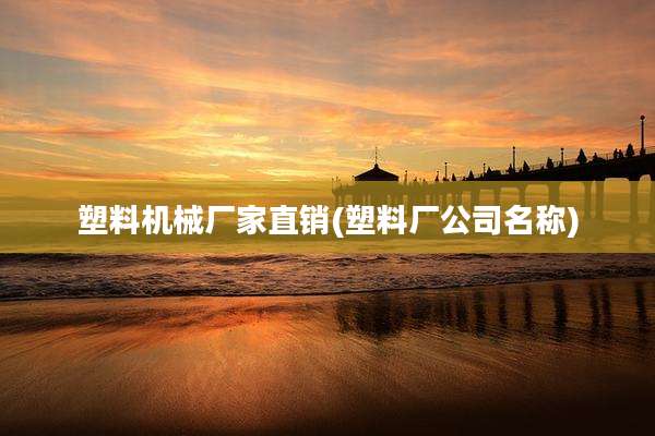 塑料机械厂家直销(塑料厂公司名称)