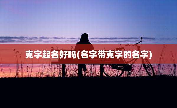 克字起名好吗(名字带克字的名字)