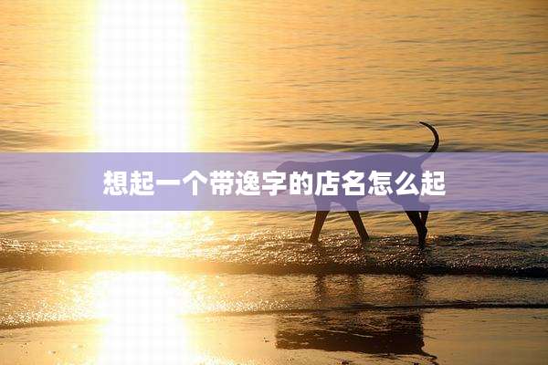 想起一个带逸字的店名怎么起