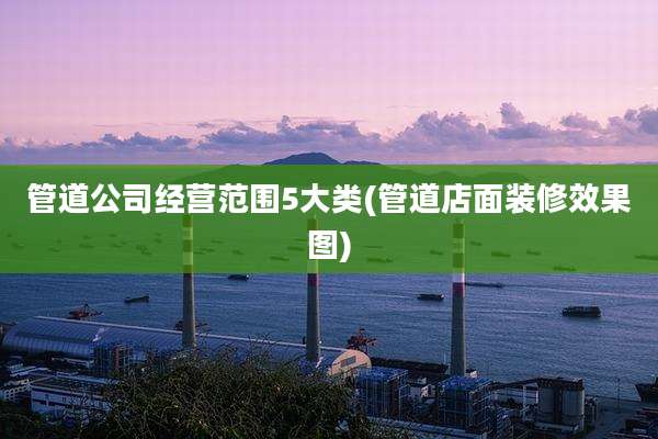 管道公司经营范围5大类(管道店面装修效果图)