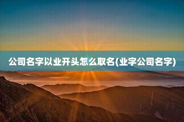 公司名字以业开头怎么取名(业字公司名字)