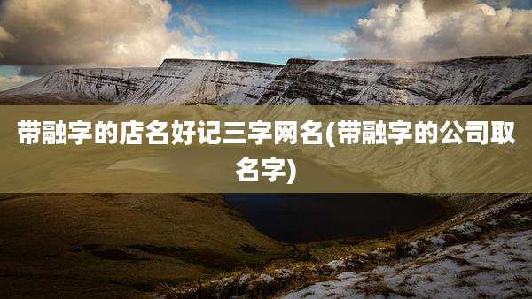 带融字的店名好记三字网名(带融字的公司取名字)