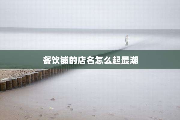 餐饮铺的店名怎么起最潮