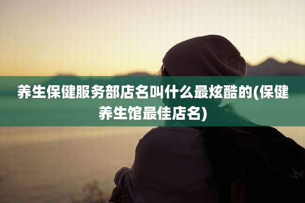 养生保健服务部店名叫什么最炫酷的(保健养生馆最佳店名)