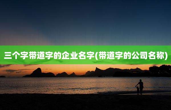 三个字带道字的企业名字(带道字的公司名称)