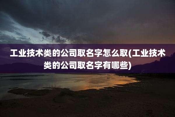 工业技术类的公司取名字怎么取(工业技术类的公司取名字有哪些)