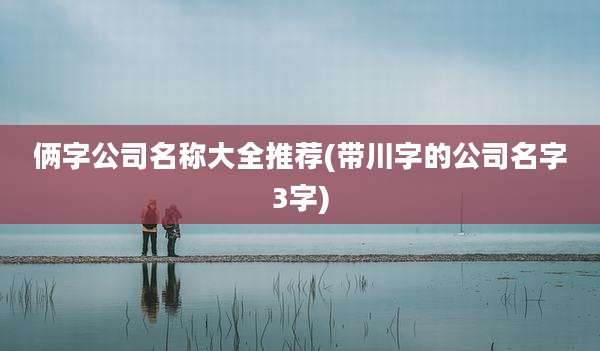 俩字公司名称大全推荐(带川字的公司名字3字)