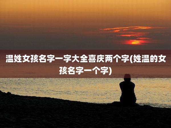 温姓女孩名字一字大全喜庆两个字(姓温的女孩名字一个字)