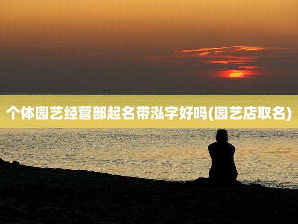 个体园艺经营部起名带泓字好吗(园艺店取名)