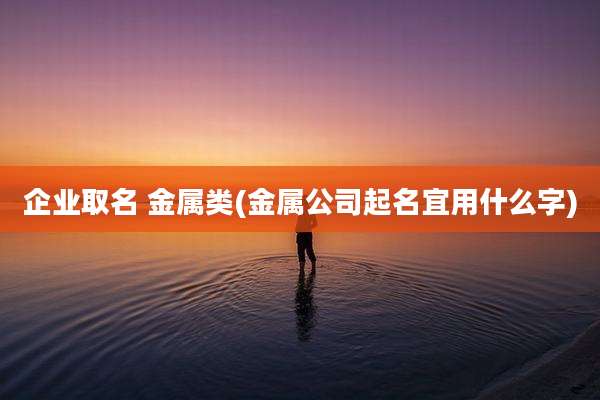 企业取名 金属类(金属公司起名宜用什么字)