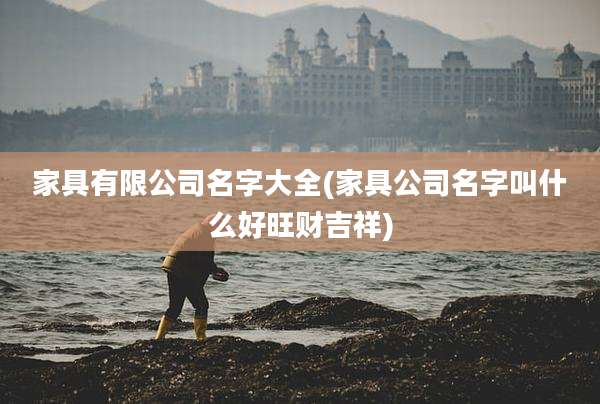 家具有限公司名字大全(家具公司名字叫什么好旺财吉祥)