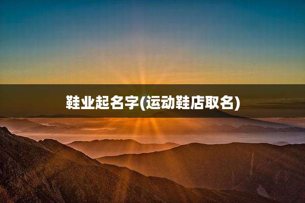 鞋业起名字(运动鞋店取名)